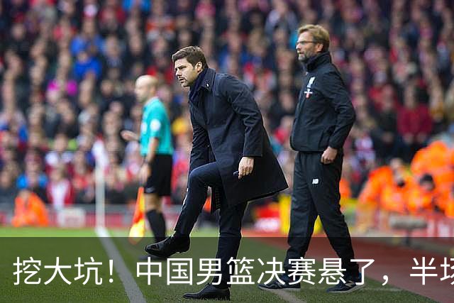 挖大坑！中国男篮决赛悬了，半场落后19分，原因揭晓 2数据拉胯！