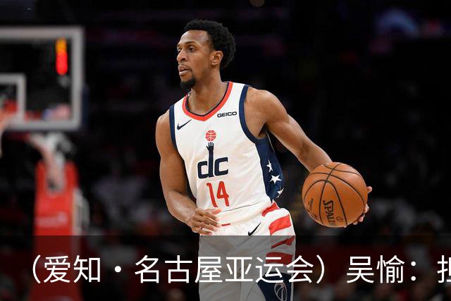 （爱知·名古屋亚运会）吴愉：担任旗手是荣誉，也是责任